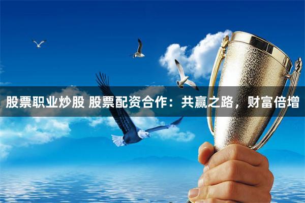 股票职业炒股 股票配资合作：共赢之路，财富倍增