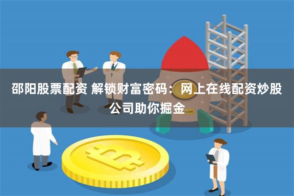 邵阳股票配资 解锁财富密码：网上在线配资炒股公司助你掘金