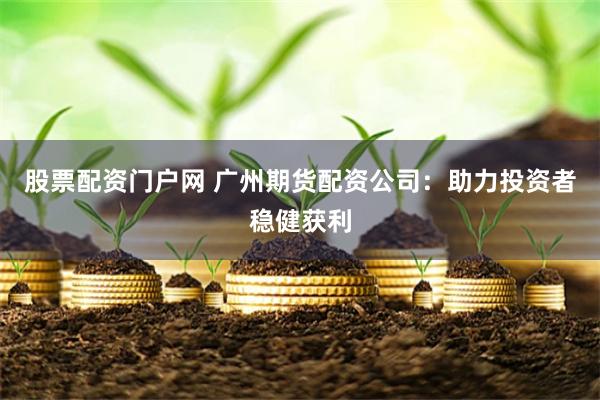 股票配资门户网 广州期货配资公司：助力投资者稳健获利