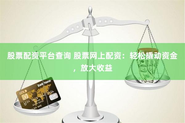 股票配资平台查询 股票网上配资：轻松撬动资金，放大收益