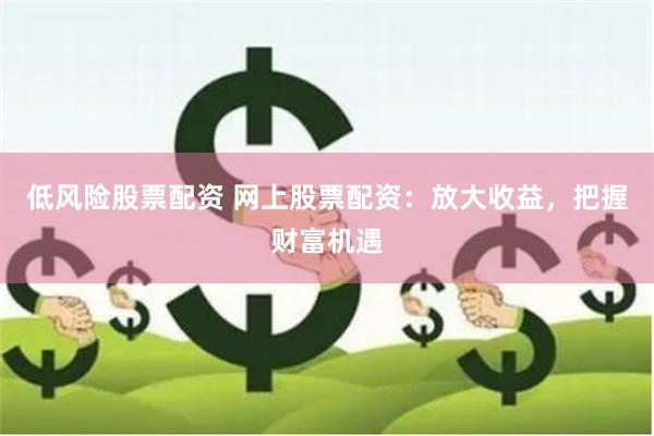 低风险股票配资 网上股票配资：放大收益，把握财富机遇