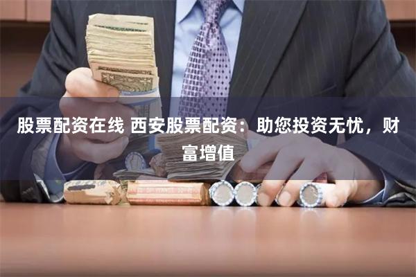 股票配资在线 西安股票配资：助您投资无忧，财富增值