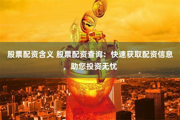 股票配资含义 股票配资查询：快速获取配资信息，助您投资无忧