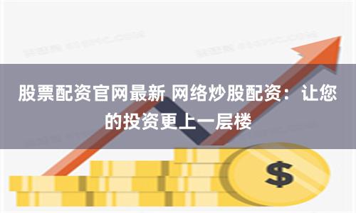 股票配资官网最新 网络炒股配资：让您的投资更上一层楼