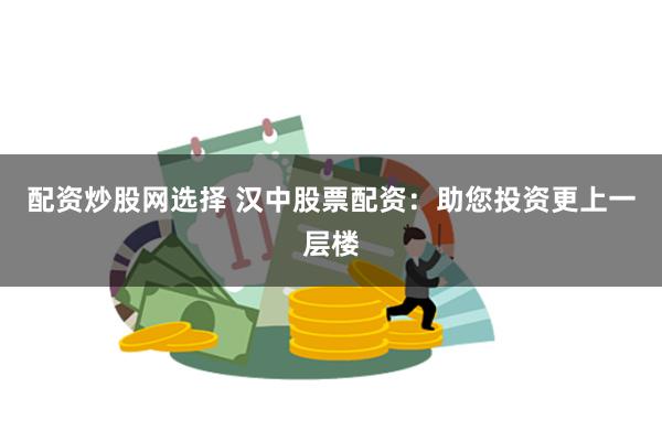 配资炒股网选择 汉中股票配资：助您投资更上一层楼