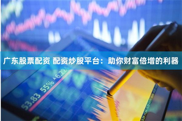 广东股票配资 配资炒股平台：助你财富倍增的利器