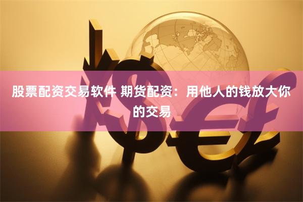 股票配资交易软件 期货配资：用他人的钱放大你的交易