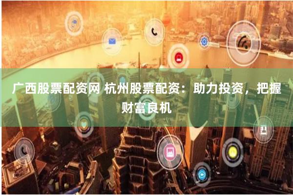 广西股票配资网 杭州股票配资：助力投资，把握财富良机
