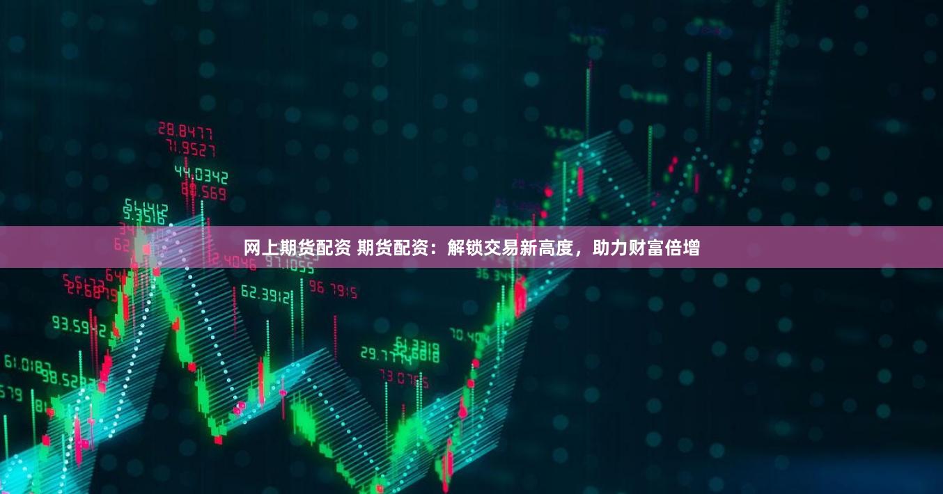 网上期货配资 期货配资：解锁交易新高度，助力财富倍增