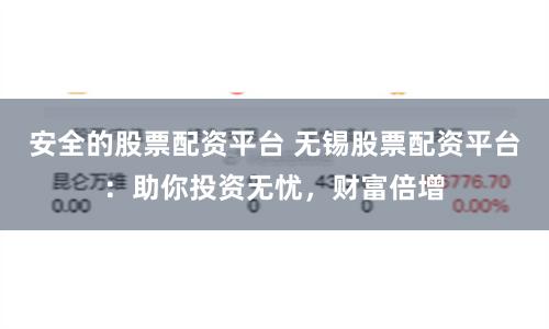 安全的股票配资平台 无锡股票配资平台：助你投资无忧，财富倍增