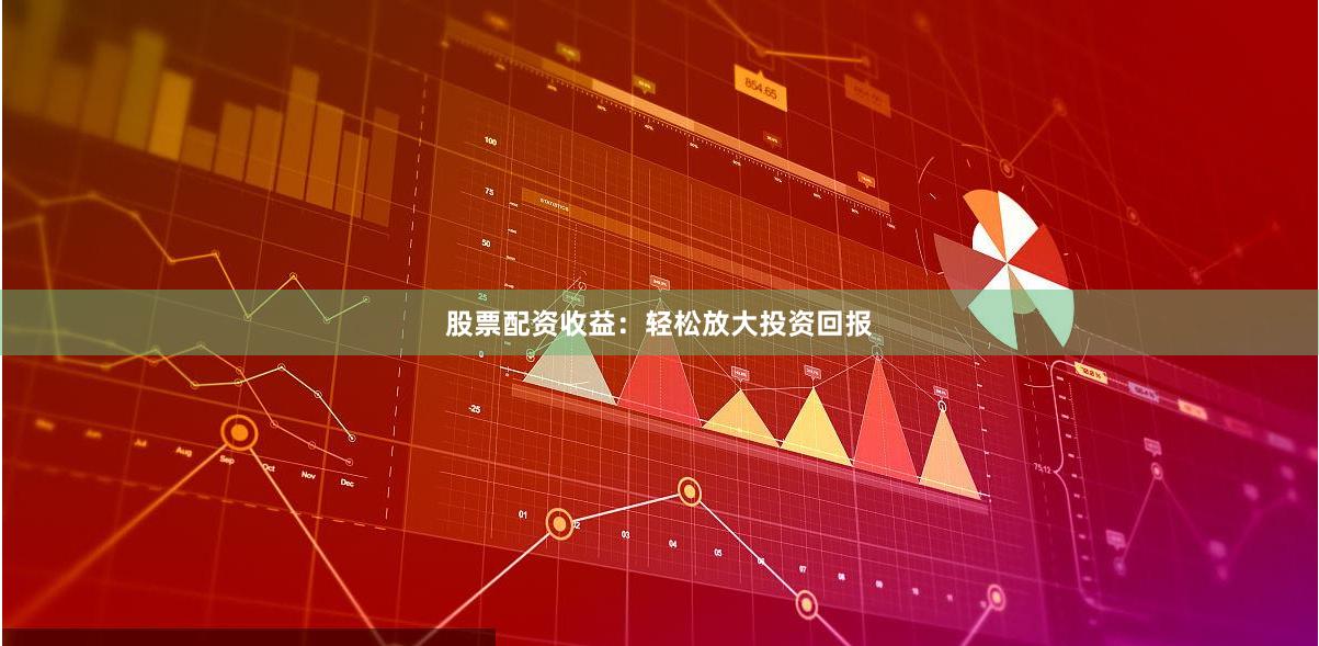 股票配资收益：轻松放大投资回报
