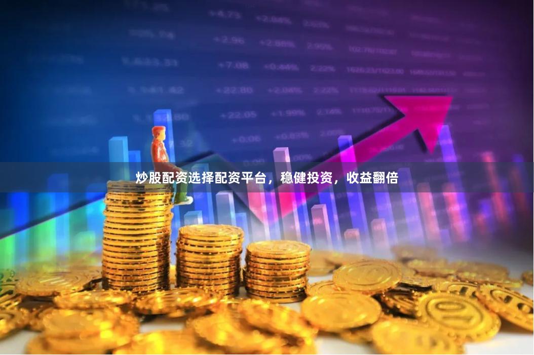 炒股配资选择配资平台，稳健投资，收益翻倍
