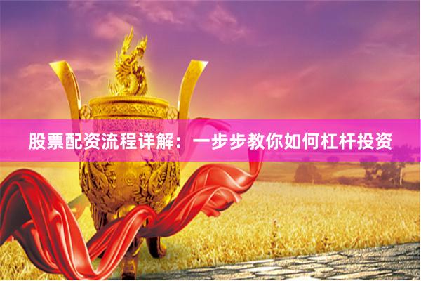 股票配资流程详解：一步步教你如何杠杆投资