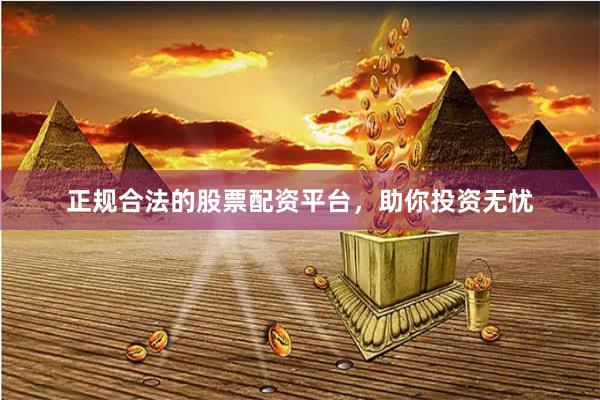 正规合法的股票配资平台，助你投资无忧