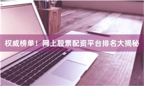 权威榜单！网上股票配资平台排名大揭秘