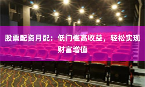 股票配资月配：低门槛高收益，轻松实现财富增值