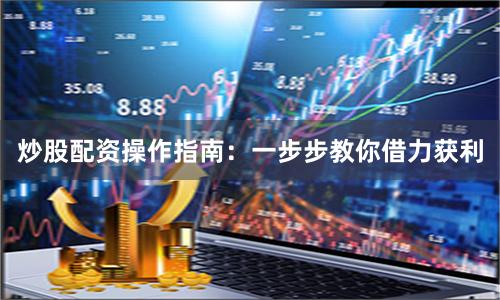 炒股配资操作指南：一步步教你借力获利