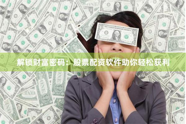 解锁财富密码：股票配资软件助你轻松获利