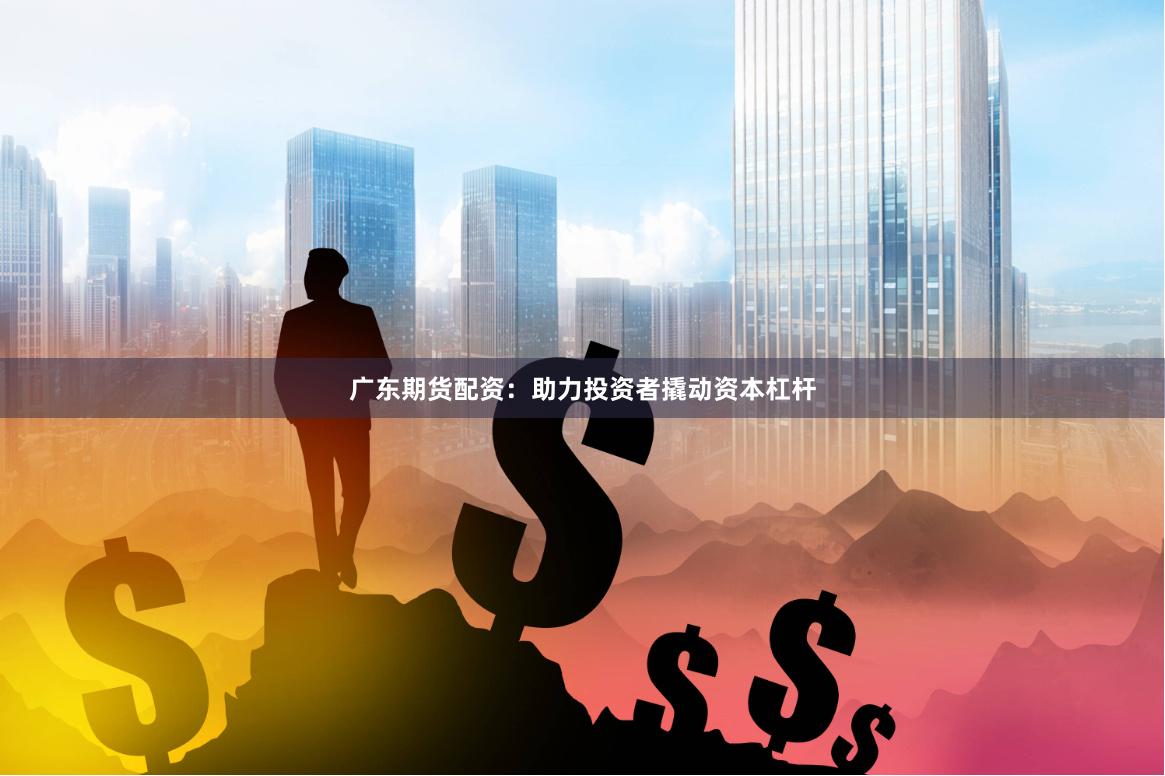 广东期货配资：助力投资者撬动资本杠杆