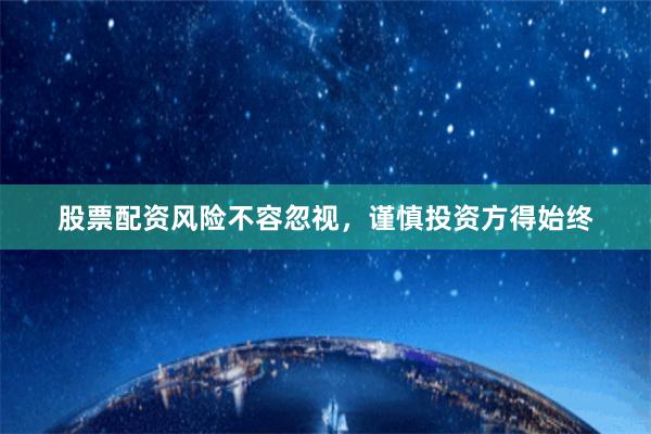 股票配资风险不容忽视，谨慎投资方得始终