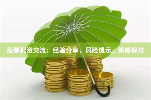 股票配资交流：经验分享，风险提示，策略探讨