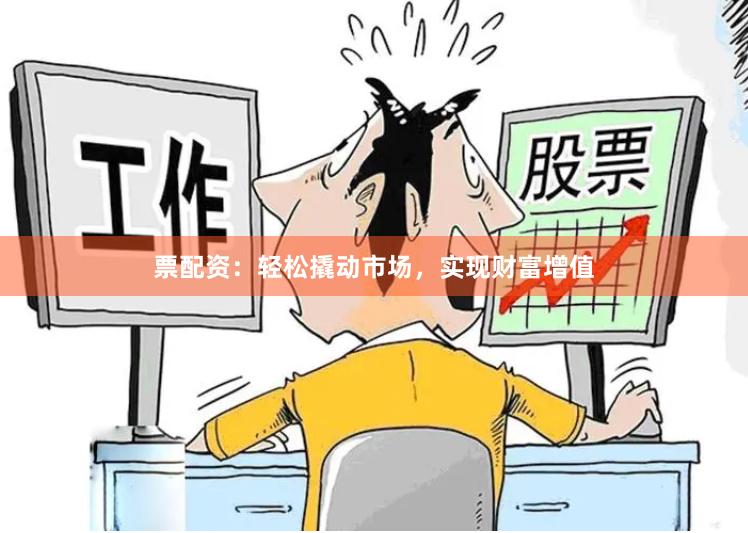 票配资：轻松撬动市场，实现财富增值