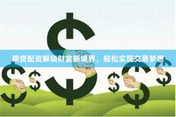 期货配资解锁财富新境界,轻松实现交易梦想