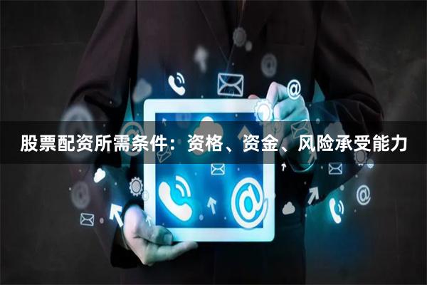 股票配资所需条件：资格、资金、风险承受能力