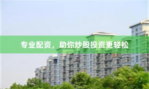 专业配资,助你炒股投资更轻松