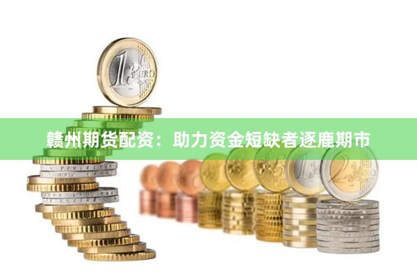 赣州期货配资:助力资金短缺者逐鹿期市