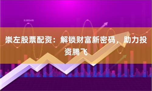 崇左股票配资:解锁财富新密码,助力投资腾飞