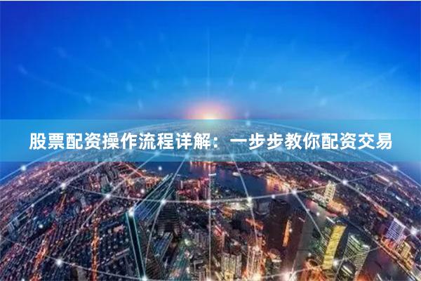 股票配资操作流程详解:一步步教你配资交易