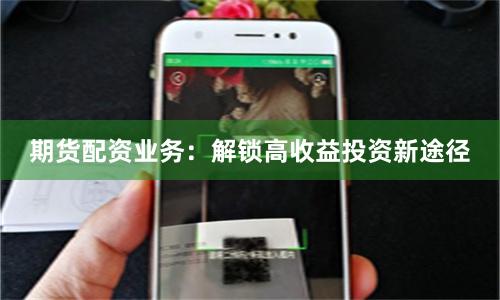 期货配资业务:解锁高收益投资新途径