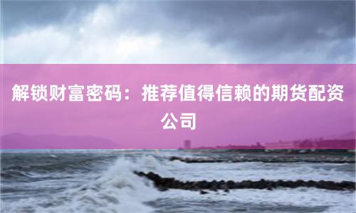 解锁财富密码:推荐值得信赖的期货配资公司