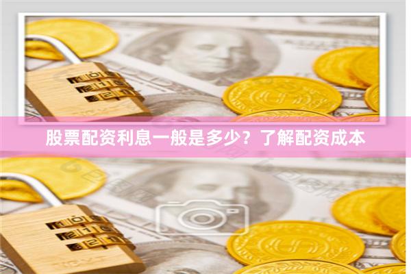 股票配资利息一般是多少？了解配资成本