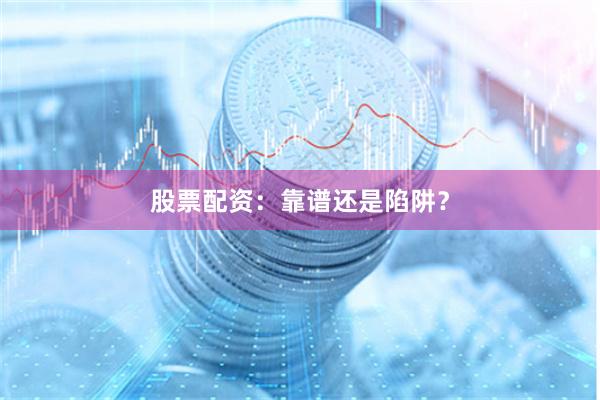 股票配资：靠谱还是陷阱？