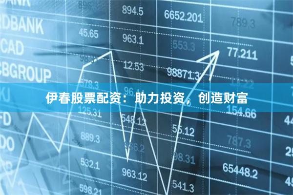 伊春股票配资：助力投资，创造财富
