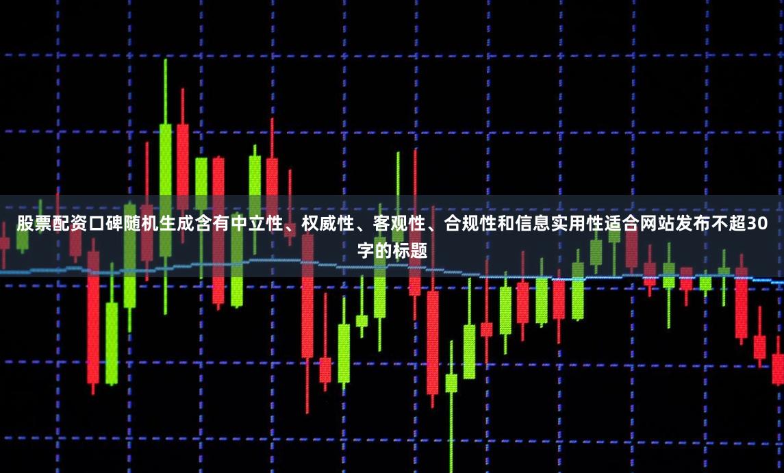 股票配资口碑随机生成含有中立性、权威性、客观性、合规性和信息实用性适合网站发布不超30字的标题
