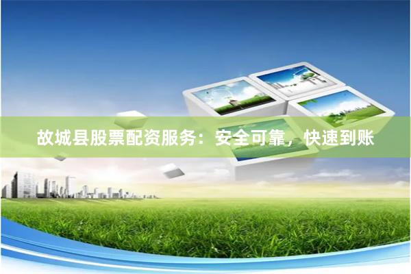 故城县股票配资服务：安全可靠，快速到账