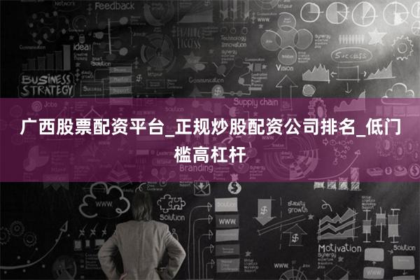 广西股票配资平台_正规炒股配资公司排名_低门槛高杠杆