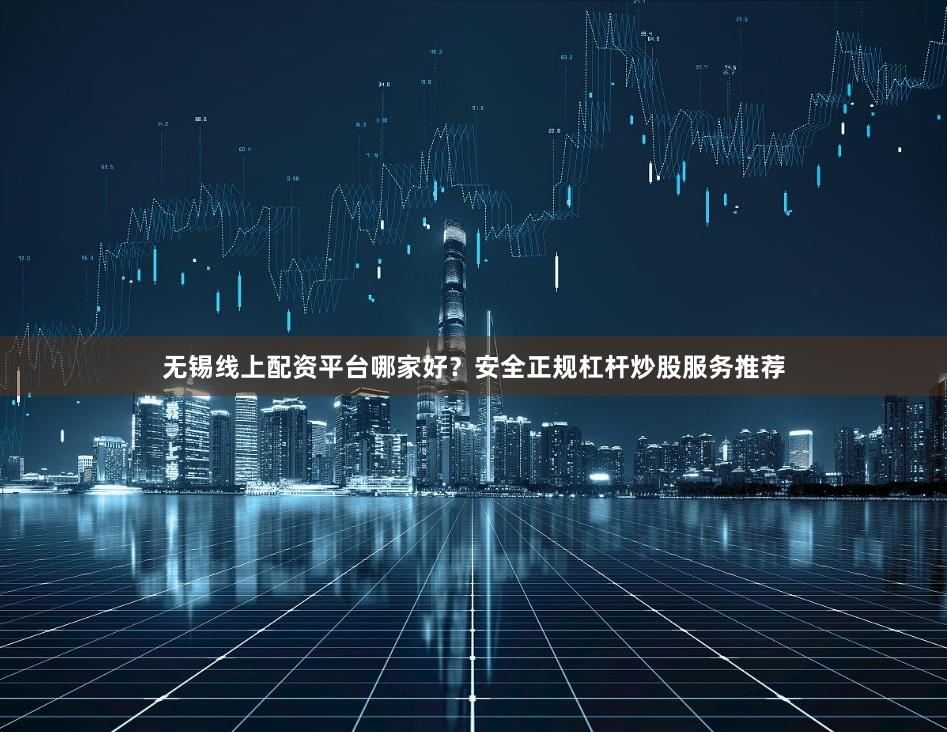 无锡线上配资平台哪家好？安全正规杠杆炒股服务推荐