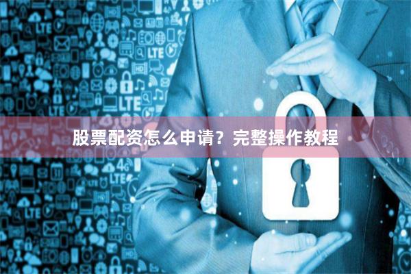 股票配资怎么申请？完整操作教程