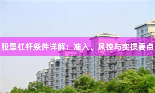 股票杠杆条件详解：准入、风控与实操要点