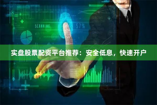 实盘股票配资平台推荐：安全低息，快速开户