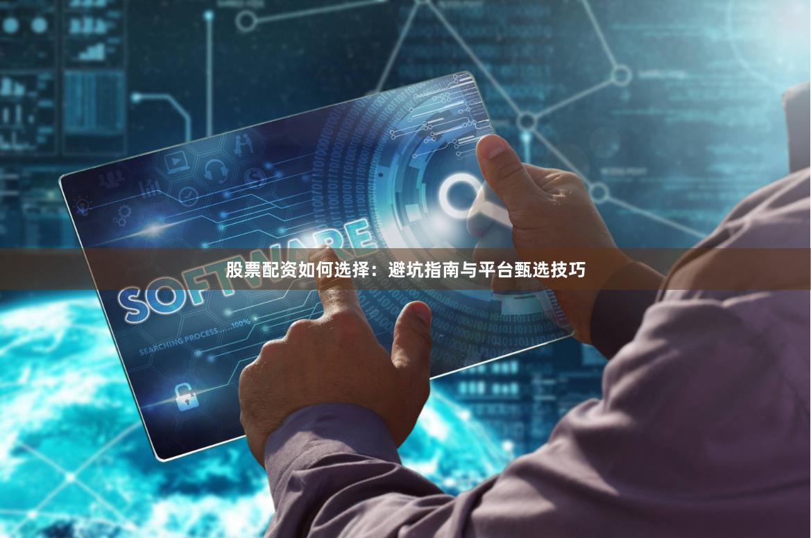 股票配资如何选择：避坑指南与平台甄选技巧