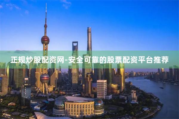 正规炒股配资网-安全可靠的股票配资平台推荐