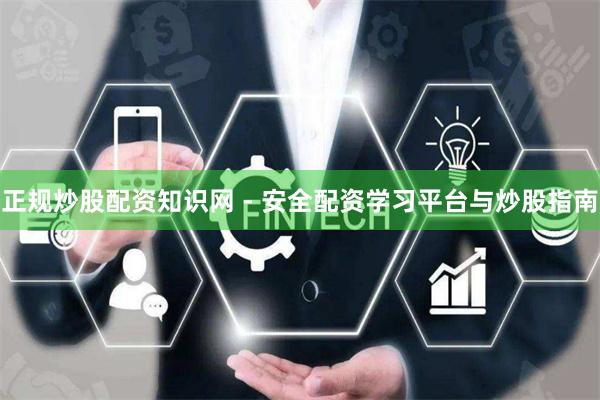 正规炒股配资知识网 - 安全配资学习平台与炒股指南