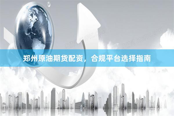 郑州原油期货配资，合规平台选择指南
