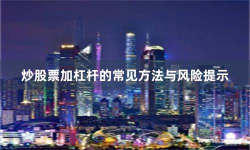 炒股票加杠杆的常见方法与风险提示
