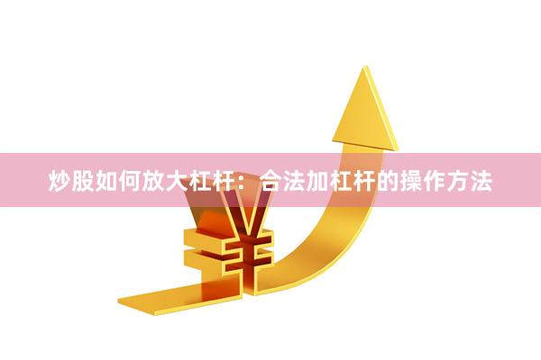 炒股如何放大杠杆：合法加杠杆的操作方法
